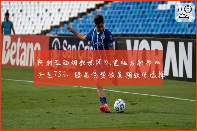 阿利亚西姆教练团队重组后胜率回升至75%，膝盖伤势恢复期教练选择成关键？