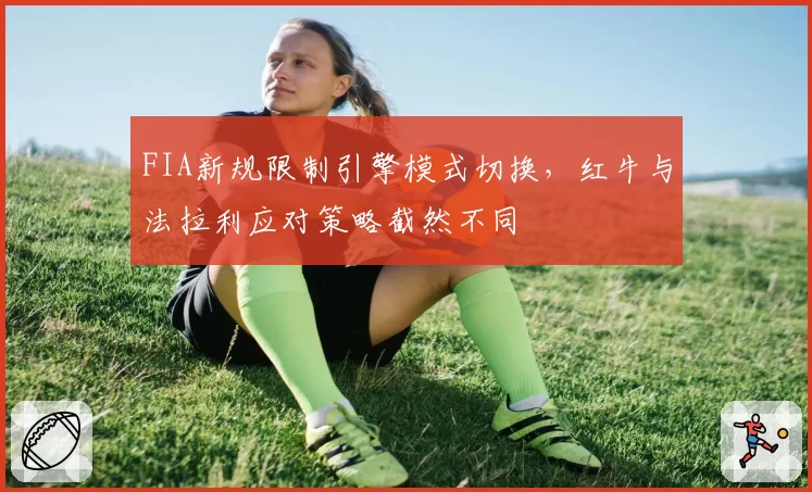 FIA新规限制引擎模式切换，红牛与法拉利应对策略截然不同