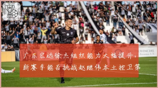 广东宏远徐杰组织能力大幅提升，新赛季能否挑战赵继伟本土控卫第一人？