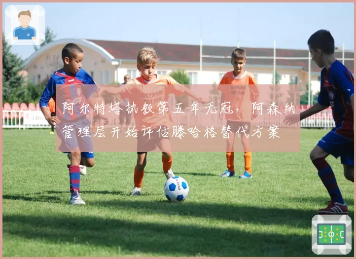 阿尔特塔执教第五年无冠，阿森纳管理层开始评估滕哈格替代方案