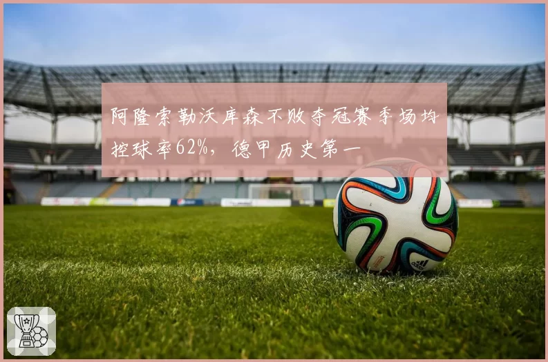阿隆索勒沃库森不败夺冠赛季场均控球率62%，德甲历史第一