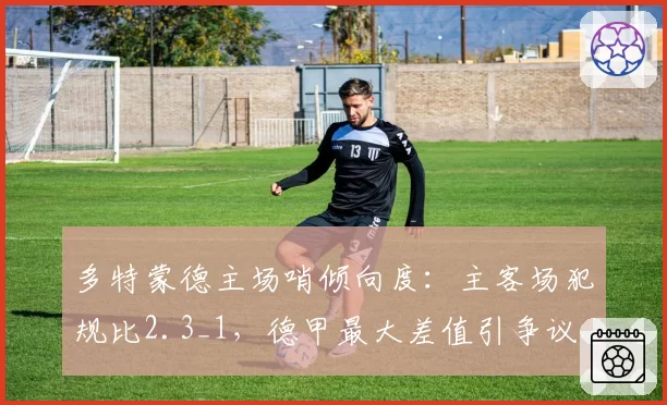 多特蒙德主场哨倾向度：主客场犯规比2.3_1，德甲最大差值引争议