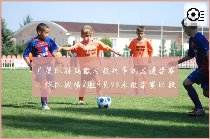 广厦队孙铭徽与裁判争执后遭禁赛，球队战绩2胜4负vs未被禁赛时段8胜2负
