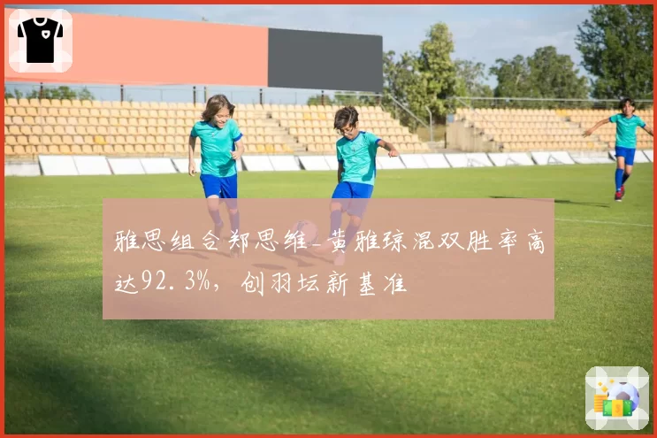 雅思组合郑思维_黄雅琼混双胜率高达92.3%，创羽坛新基准