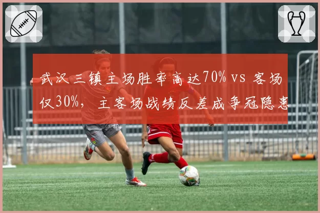 武汉三镇主场胜率高达70% vs 客场仅30%，主客场战绩反差成争冠隐患