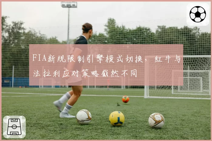 FIA新规限制引擎模式切换,红牛与法拉利应对策略截然不同