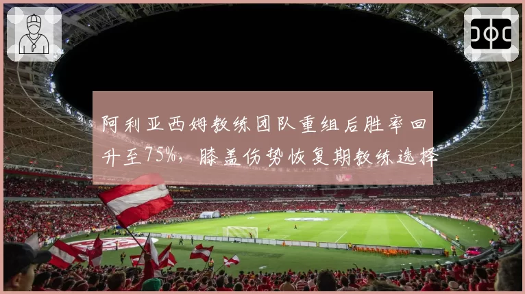 阿利亚西姆教练团队重组后胜率回升至75%，膝盖伤势恢复期教练选择成关键？