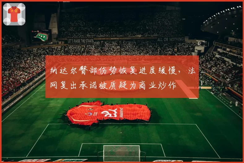 纳达尔臀部伤势恢复进度缓慢,法网复出承诺被质疑为商业炒作