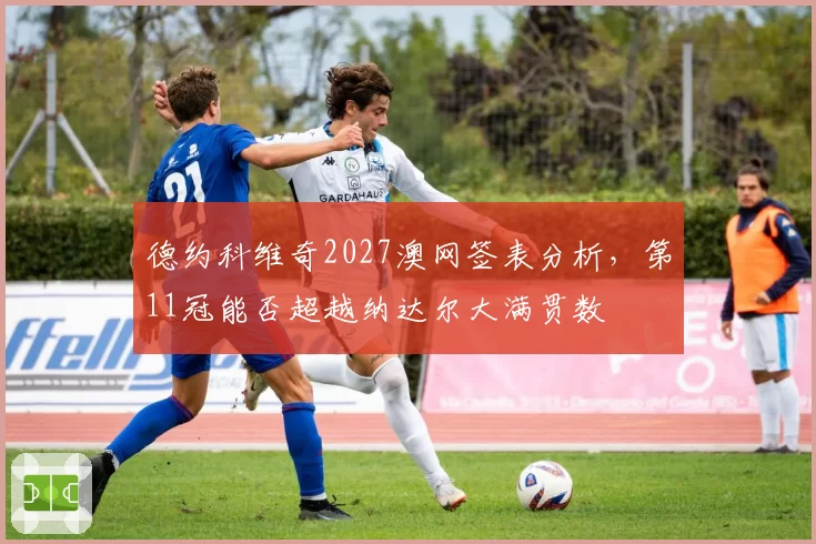 德约科维奇2027澳网签表分析,第11冠能否超越纳达尔大满贯数