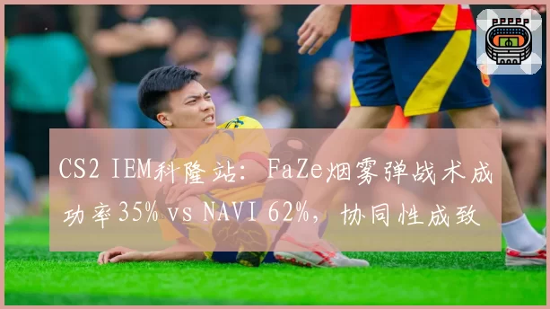 CS2 IEM科隆站:FaZe烟雾弹战术成功率35% vs NAVI 62%,协同性成致命短板
