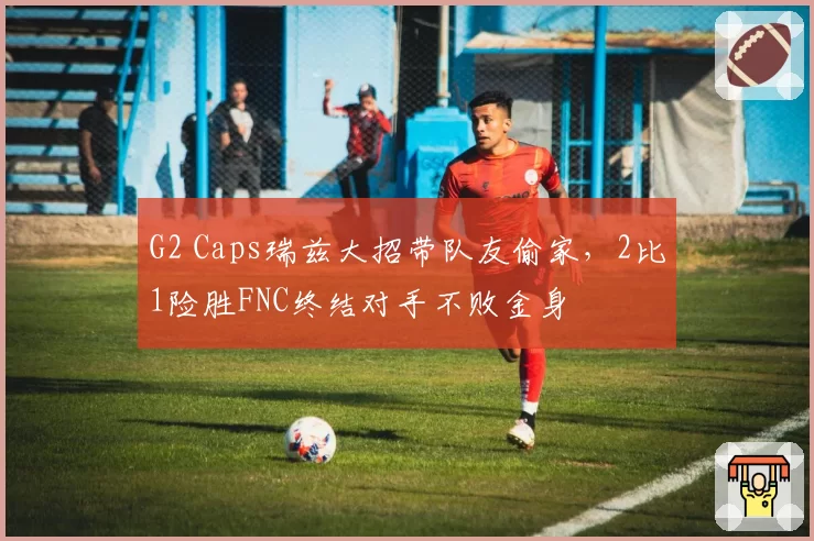 G2 Caps瑞兹大招带队友偷家，2比1险胜FNC终结对手不败金身