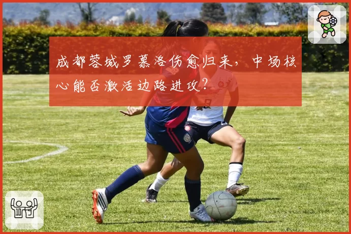 成都蓉城罗慕洛伤愈归来，中场核心能否激活边路进攻？