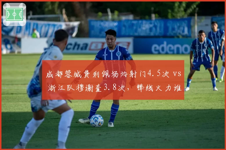 成都蓉城费利佩场均射门4.5次 vs 浙江队穆谢奎3.8次,锋线火力谁更猛