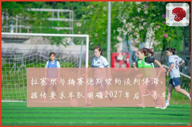 拉塞尔与梅赛德斯续约谈判停滞,据传要求车队明确2027年后一号车手地位