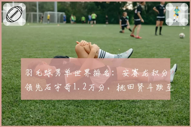 羽毛球男单世界排名：安赛龙积分领先石宇奇1.2万分，桃田贤斗跌至第15