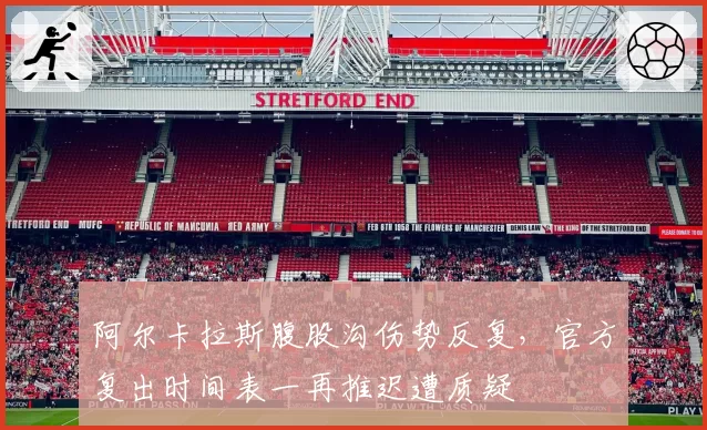 阿尔卡拉斯腹股沟伤势反复，官方复出时间表一再推迟遭质疑