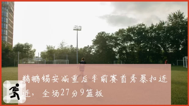鹈鹕锡安减重后季前赛首秀暴扣连连，全场27分9篮板