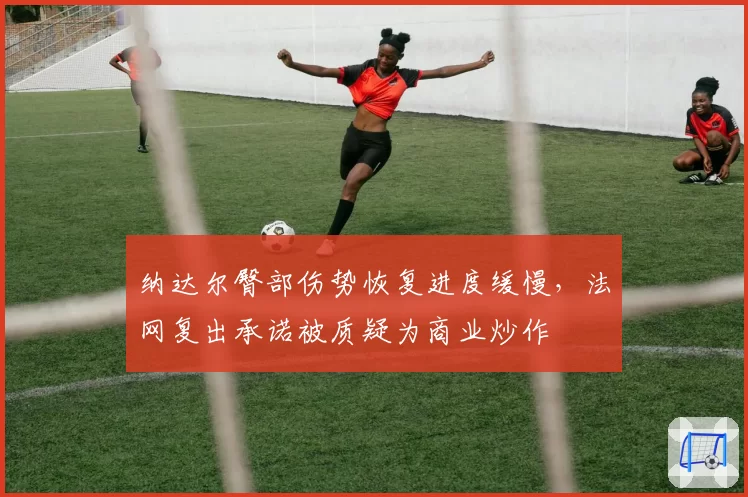 纳达尔臀部伤势恢复进度缓慢，法网复出承诺被质疑为商业炒作