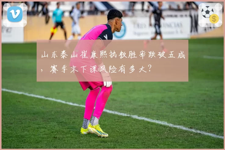 山东泰山崔康熙执教胜率跌破五成，赛季末下课风险有多大？
