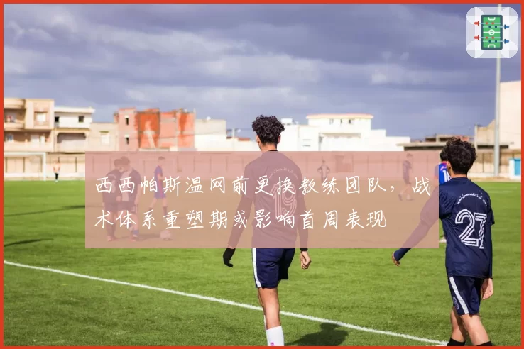 西西帕斯温网前更换教练团队，战术体系重塑期或影响首周表现
