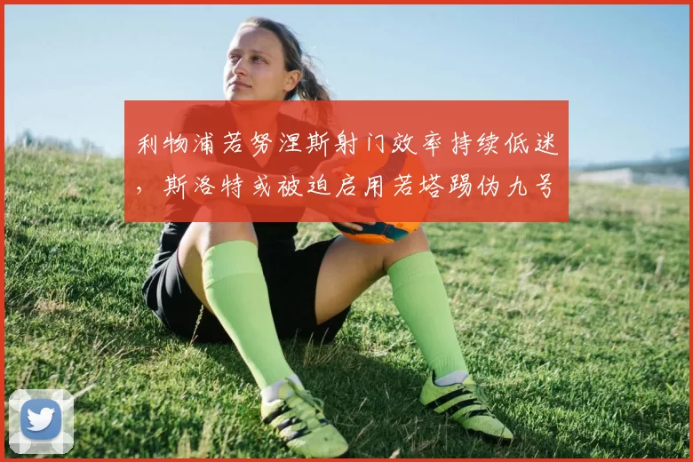 利物浦若努涅斯射门效率持续低迷，斯洛特或被迫启用若塔踢伪九号