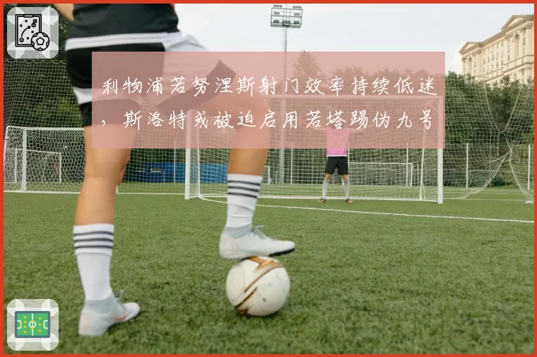 利物浦若努涅斯射门效率持续低迷,斯洛特或被迫启用若塔踢伪九号