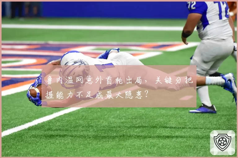 鲁内温网意外首轮出局，关键分把握能力不足成最大隐患？