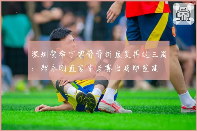 深圳贺希宁掌骨骨折康复再过三周,郑永刚直言季后赛出局即重建