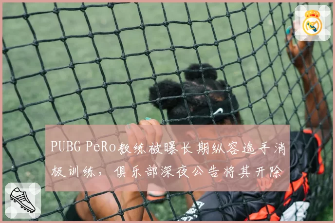 PUBG PeRo教练被曝长期纵容选手消极训练，俱乐部深夜公告将其开除并禁赛