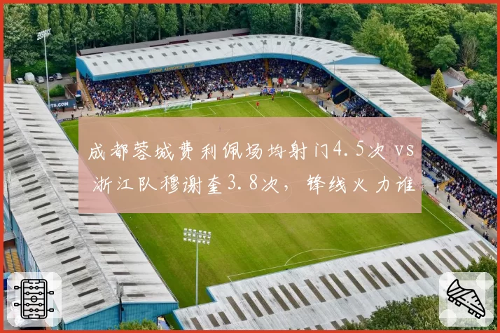 成都蓉城费利佩场均射门4.5次 vs 浙江队穆谢奎3.8次，锋线火力谁更猛