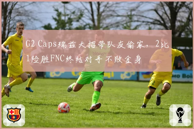 G2 Caps瑞兹大招带队友偷家,2比1险胜FNC终结对手不败金身