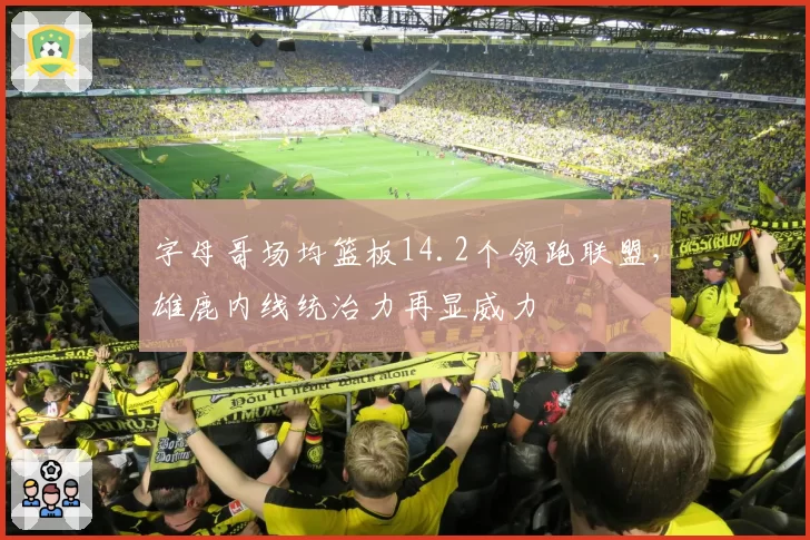 字母哥场均篮板14.2个领跑联盟，雄鹿内线统治力再显威力