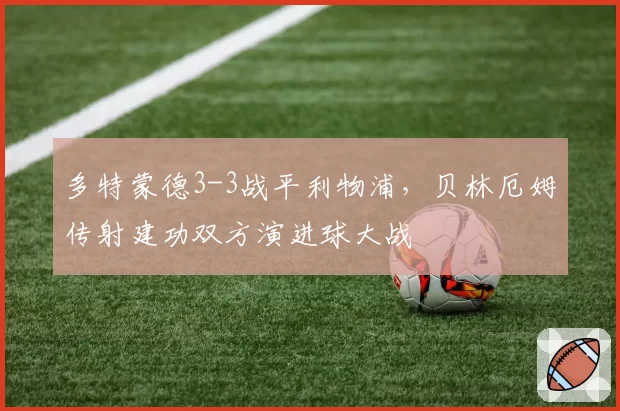 多特蒙德3-3战平利物浦，贝林厄姆传射建功双方演进球大战