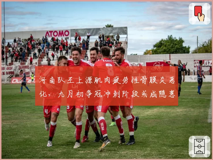 河南队王上源肌肉疲劳性骨膜炎恶化,九月初争冠冲刺阶段或成隐患