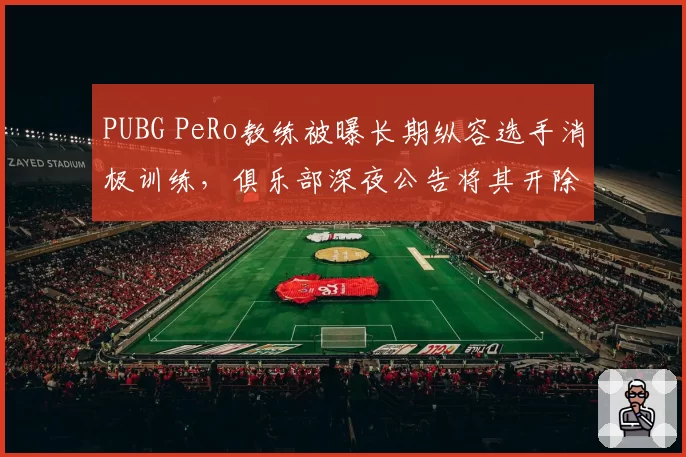 PUBG PeRo教练被曝长期纵容选手消极训练，俱乐部深夜公告将其开除并禁赛