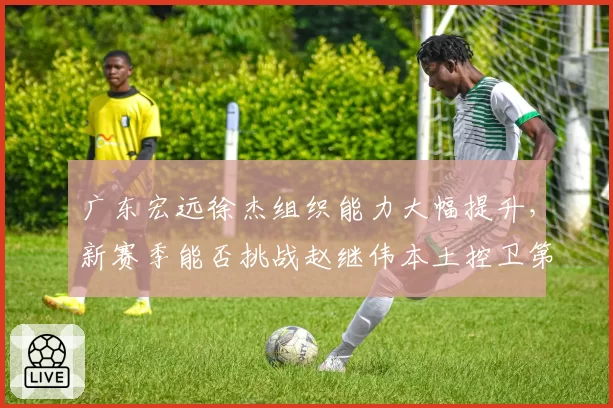 广东宏远徐杰组织能力大幅提升，新赛季能否挑战赵继伟本土控卫第一人？