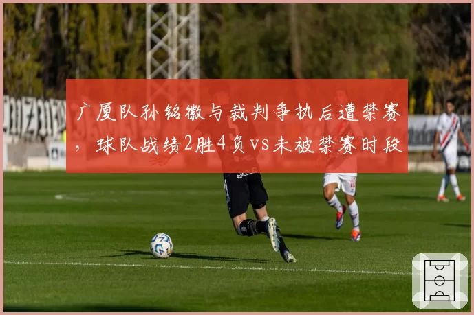 广厦队孙铭徽与裁判争执后遭禁赛,球队战绩2胜4负vs未被禁赛时段8胜2负