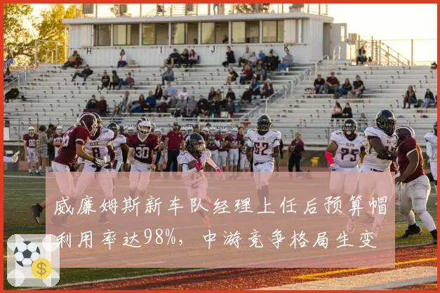 威廉姆斯新车队经理上任后预算帽利用率达98%，中游竞争格局生变