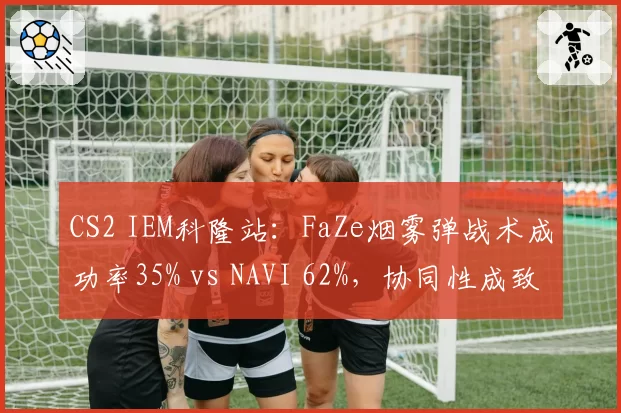 CS2 IEM科隆站：FaZe烟雾弹战术成功率35% vs NAVI 62%，协同性成致命短板