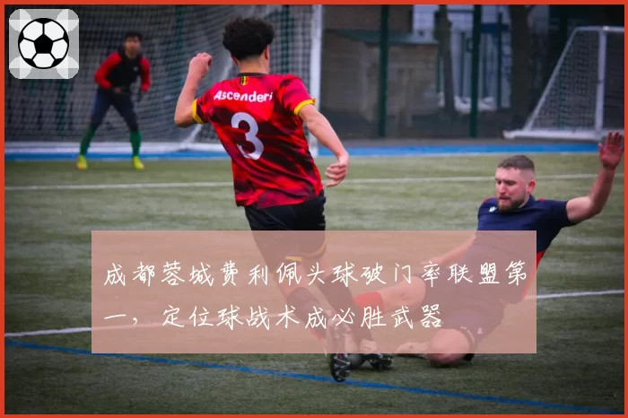 成都蓉城费利佩头球破门率联盟第一，定位球战术成必胜武器