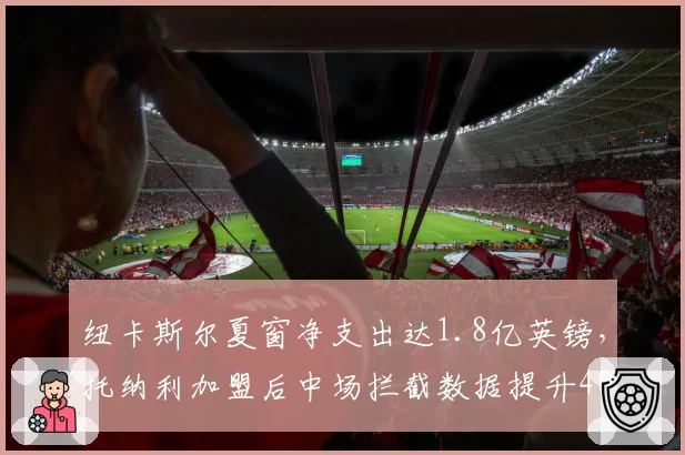 纽卡斯尔夏窗净支出达1.8亿英镑,托纳利加盟后中场拦截数据提升40%
