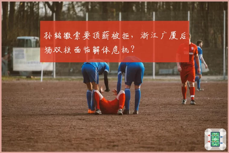 孙铭徽索要顶薪被拒,浙江广厦后场双核面临解体危机?