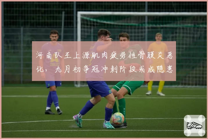 河南队王上源肌肉疲劳性骨膜炎恶化，九月初争冠冲刺阶段或成隐患