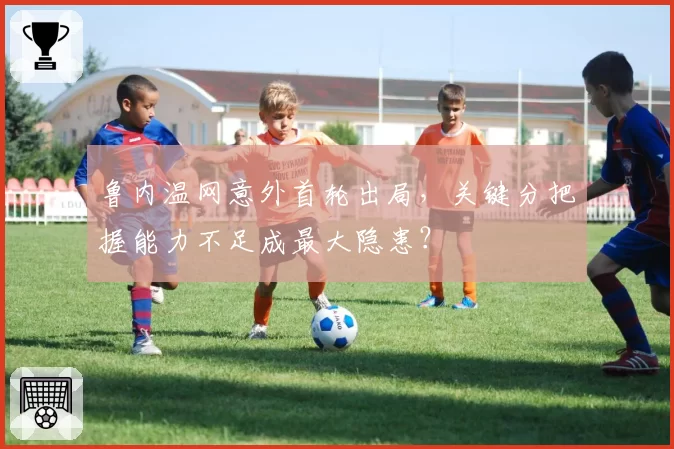 鲁内温网意外首轮出局，关键分把握能力不足成最大隐患？