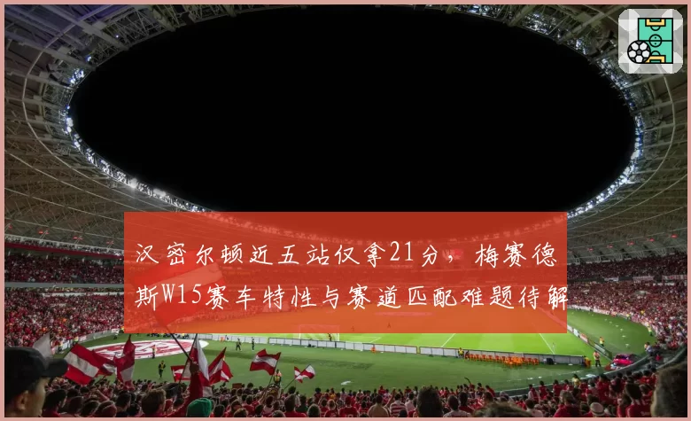 汉密尔顿近五站仅拿21分，梅赛德斯W15赛车特性与赛道匹配难题待解