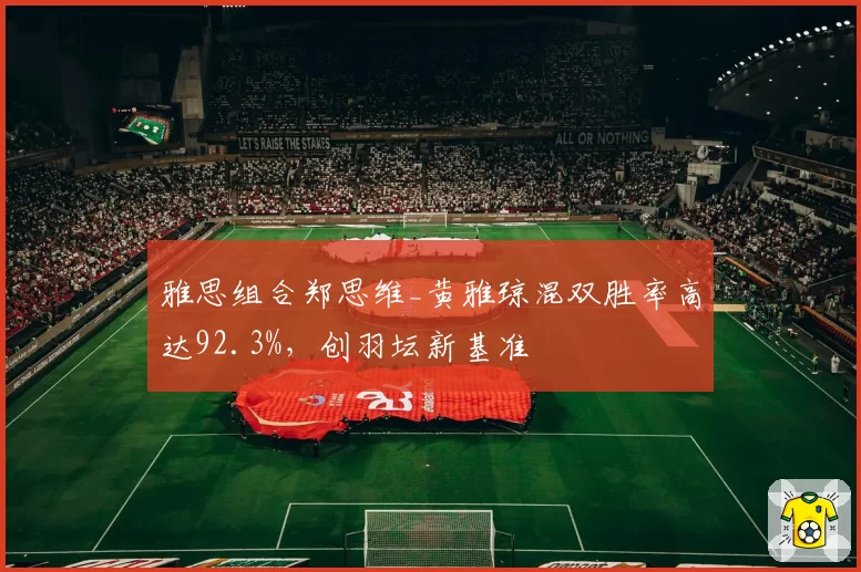 雅思组合郑思维_黄雅琼混双胜率高达92.3%，创羽坛新基准